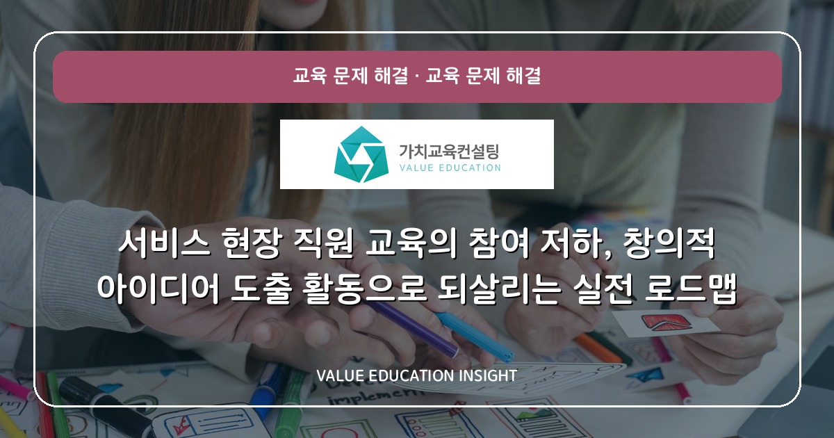 서비스 현장 직원 교육의 참여 저하, 창의적 아이디어 도출 활동으로 되살리는 실전 로드맵