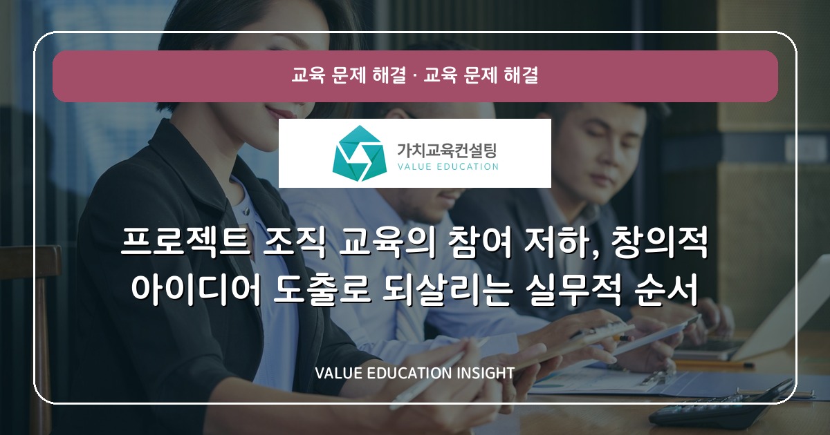 프로젝트 조직 교육의 참여 저하, 창의적 아이디어 도출로 되살리는 실무적 순서