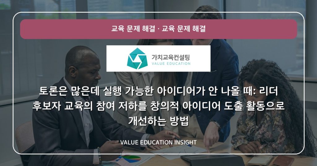 토론은 많은데 실행 가능한 아이디어가 안 나올 때: 리더 후보자 교육의 참여 저하를 창의적 아이디어 도출 활동으로 개선하는 방법