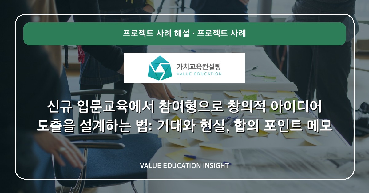 신규 입문교육에서 참여형으로 창의적 아이디어 도출을 설계하는 법: 기대와 현실, 합의 포인트 메모