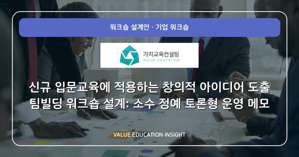 신규 입문교육에 적용하는 창의적 아이디어 도출 팀빌딩 워크숍 설계: 소수 정예 토론형 운영 메모