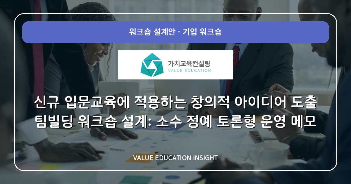 신규 입문교육에 적용하는 창의적 아이디어 도출 팀빌딩 워크숍 설계: 소수 정예 토론형 운영 메모