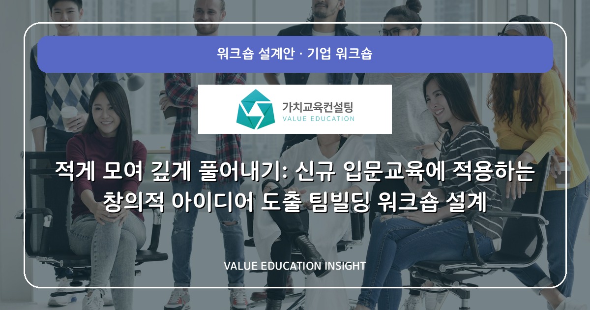 적게 모여 깊게 풀어내기: 신규 입문교육에 적용하는 창의적 아이디어 도출 팀빌딩 워크숍 설계