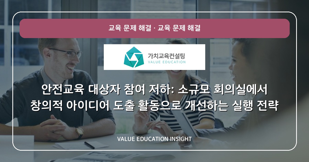 안전교육 대상자 참여 저하: 소규모 회의실에서 창의적 아이디어 도출 활동으로 개선하는 실행 전략