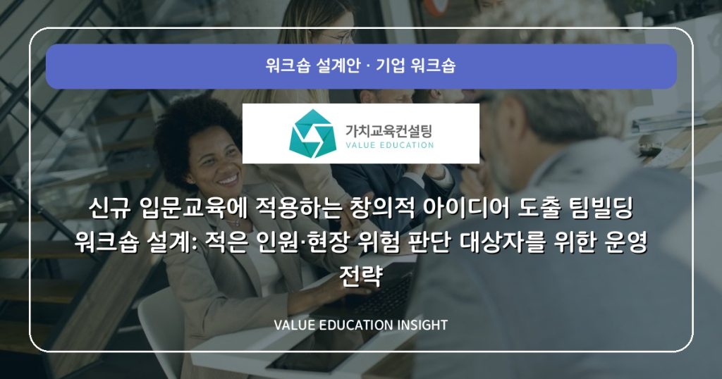 신규 입문교육에 적용하는 창의적 아이디어 도출 팀빌딩 워크숍 설계: 적은 인원·현장 위험 판단 대상자를 위한 운영 전략