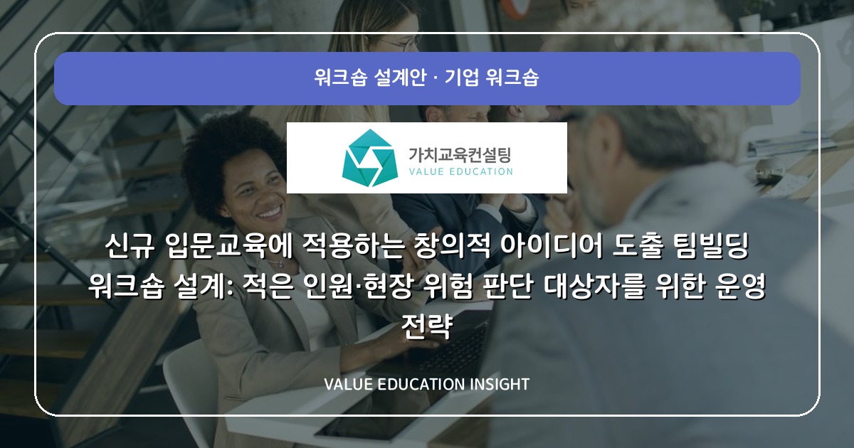 신규 입문교육에 적용하는 창의적 아이디어 도출 팀빌딩 워크숍 설계: 적은 인원·현장 위험 판단 대상자를 위한 운영 전략