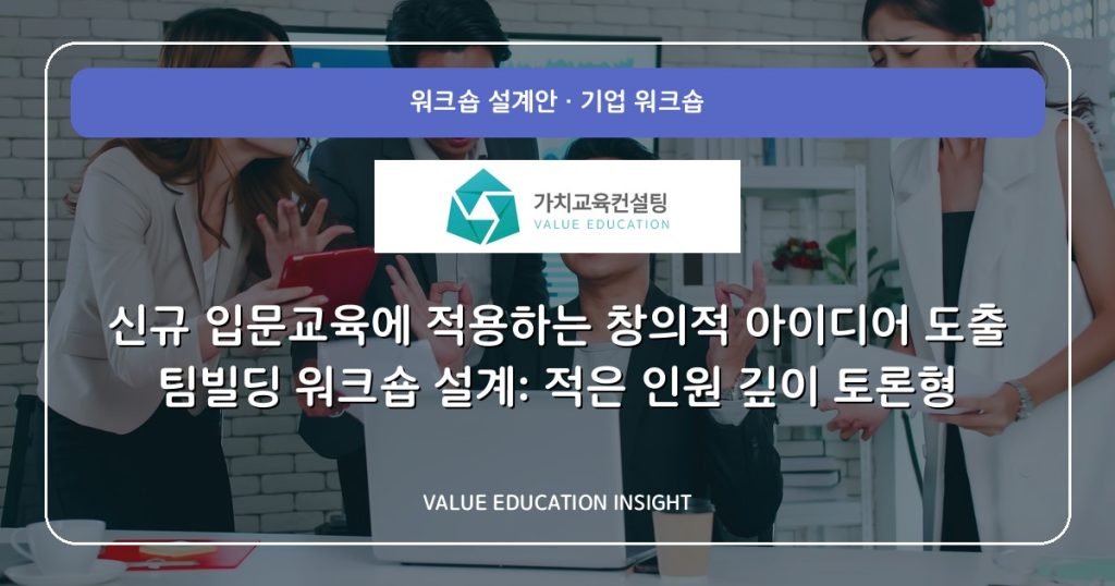 신규 입문교육에 적용하는 창의적 아이디어 도출 팀빌딩 워크숍 설계: 적은 인원 깊이 토론형