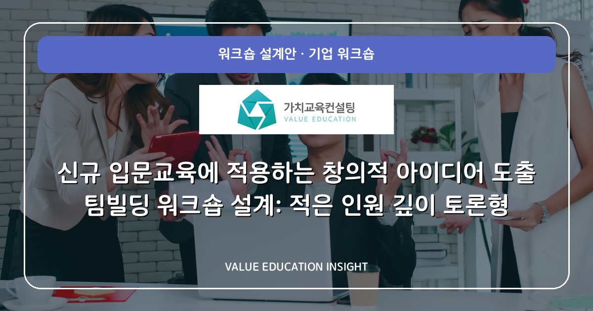 신규 입문교육에 적용하는 창의적 아이디어 도출 팀빌딩 워크숍 설계: 적은 인원 깊이 토론형