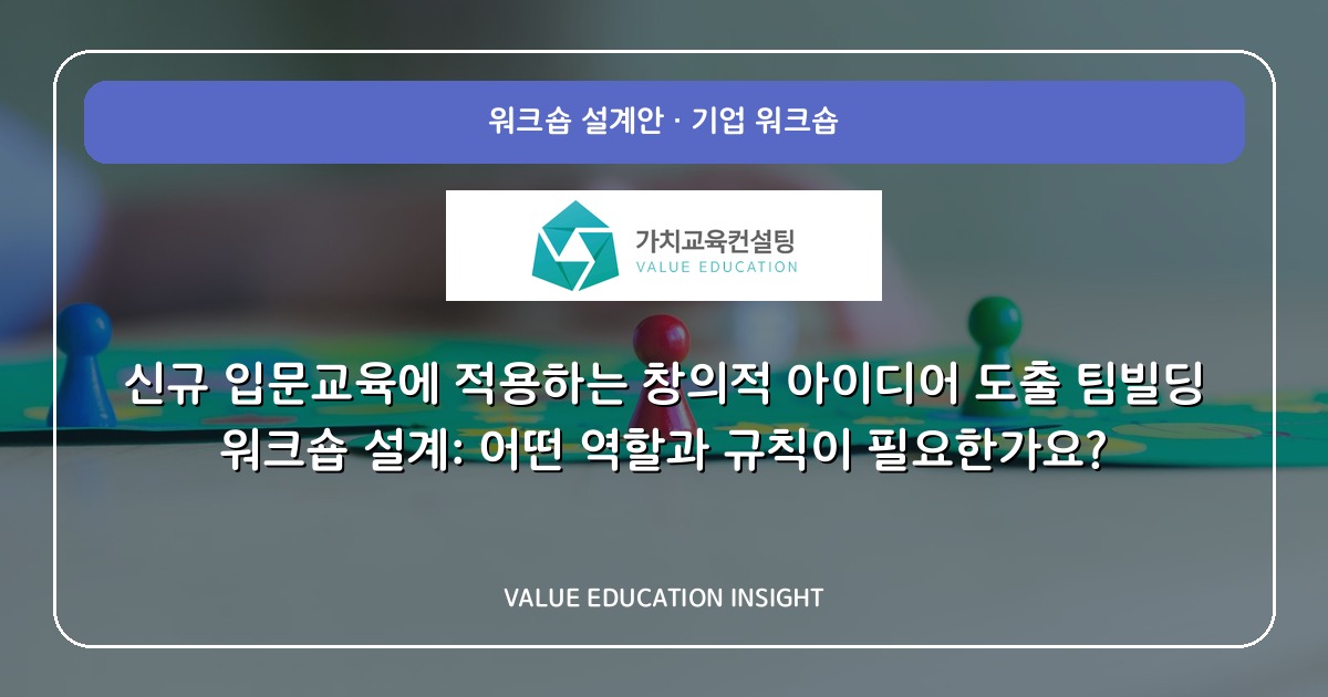신규 입문교육에 적용하는 창의적 아이디어 도출 팀빌딩 워크숍 설계: 어떤 역할과 규칙이 필요한가요?