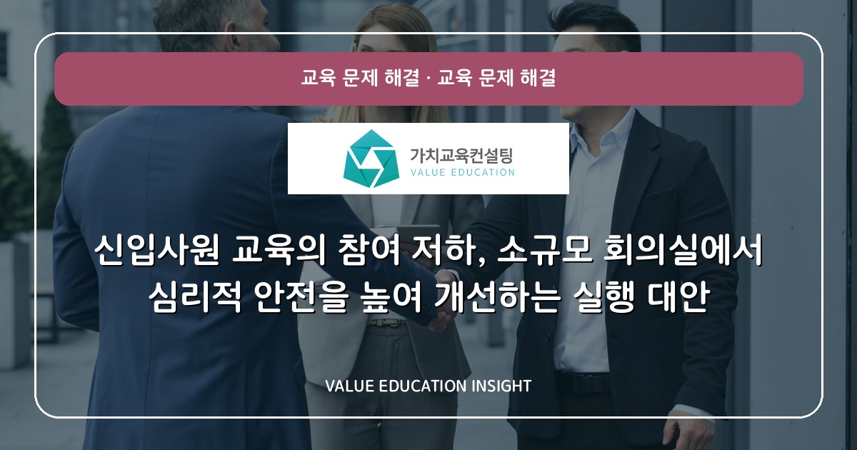 신입사원 교육의 참여 저하, 소규모 회의실에서 심리적 안전을 높여 개선하는 실행 대안