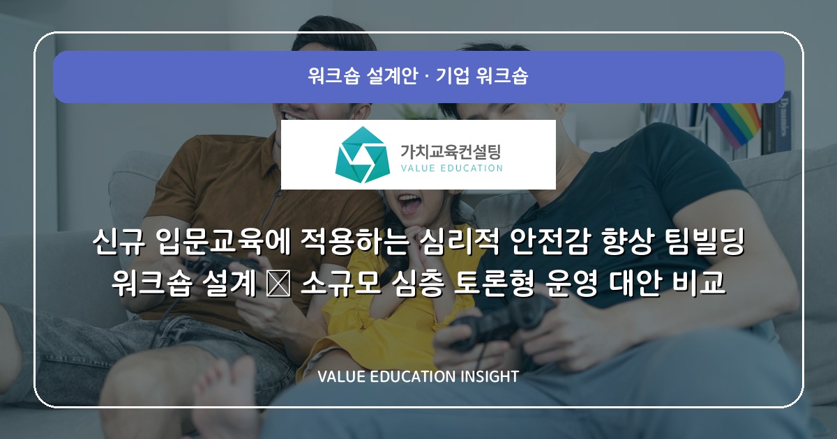 신규 입문교육에 적용하는 심리적 안전감 향상 팀빌딩 워크숍 설계 — 소규모 심층 토론형 운영 대안 비교