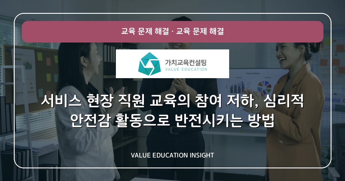 서비스 현장 직원 교육의 참여 저하, 심리적 안전감 활동으로 반전시키는 방법