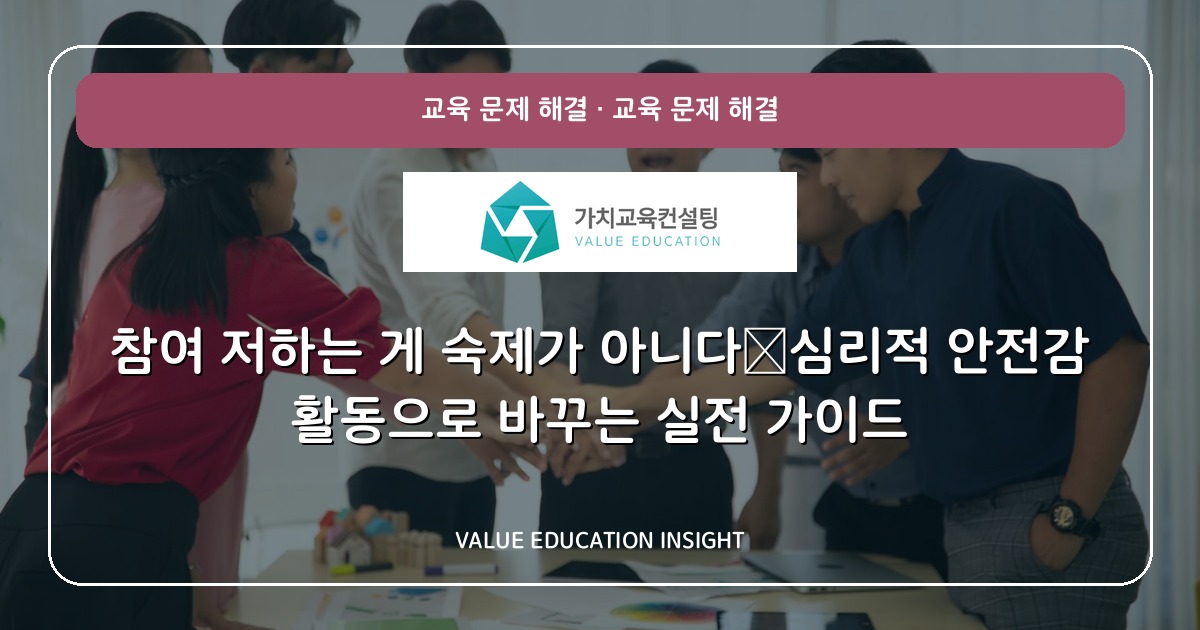 참여 저하는 게 숙제가 아니다—심리적 안전감 활동으로 바꾸는 실전 가이드