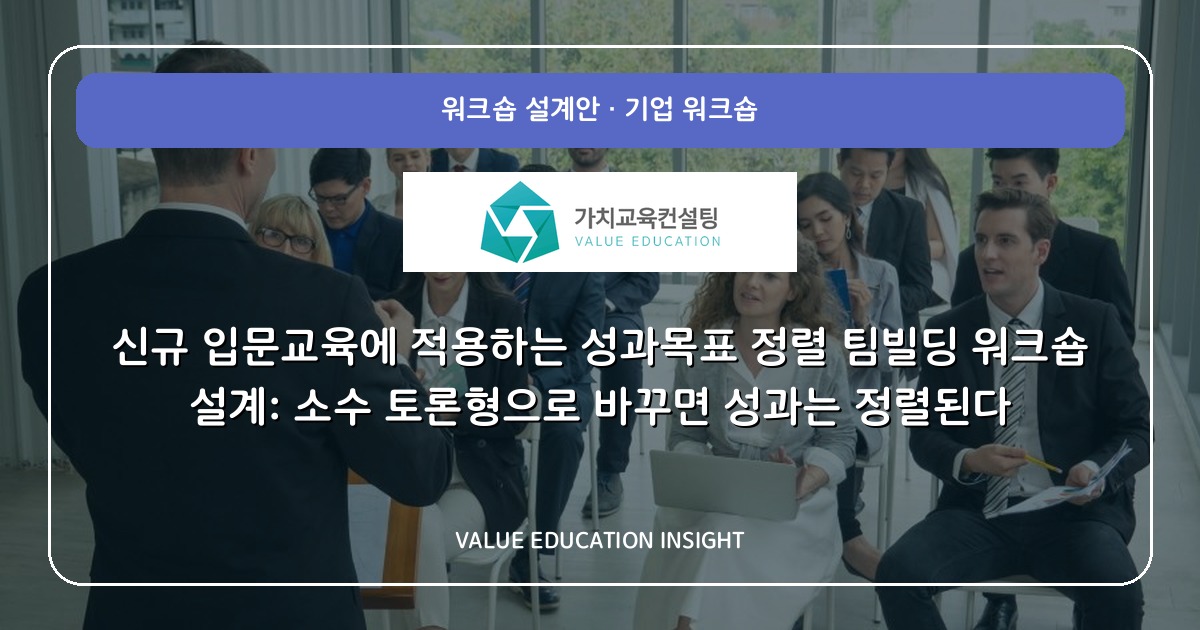 신규 입문교육에 적용하는 성과목표 정렬 팀빌딩 워크숍 설계: 소수 토론형으로 바꾸면 성과는 정렬된다