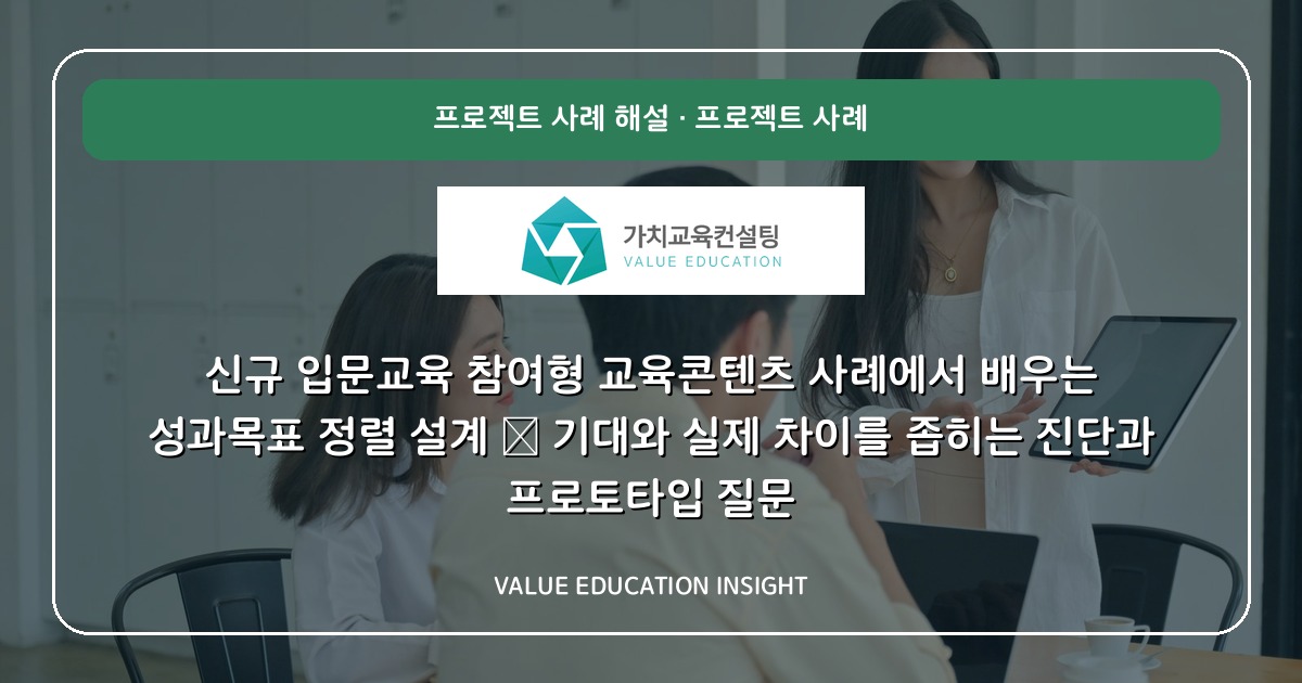 신규 입문교육 참여형 교육콘텐츠 사례에서 배우는 성과목표 정렬 설계 — 기대와 실제 차이를 좁히는 진단과 프로토타입 질문