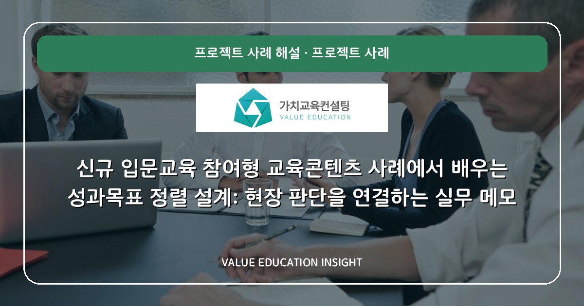신규 입문교육 참여형 교육콘텐츠 사례에서 배우는 성과목표 정렬 설계: 현장 판단을 연결하는 실무 메모