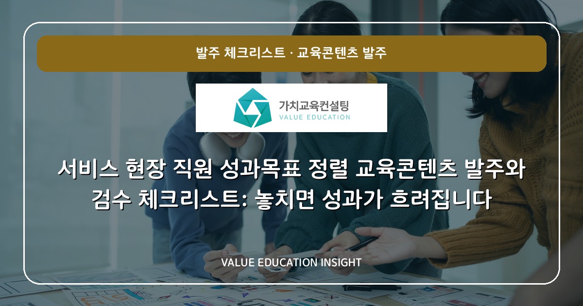 서비스 현장 직원 성과목표 정렬 교육콘텐츠 발주와 검수 체크리스트: 놓치면 성과가 흐려집니다