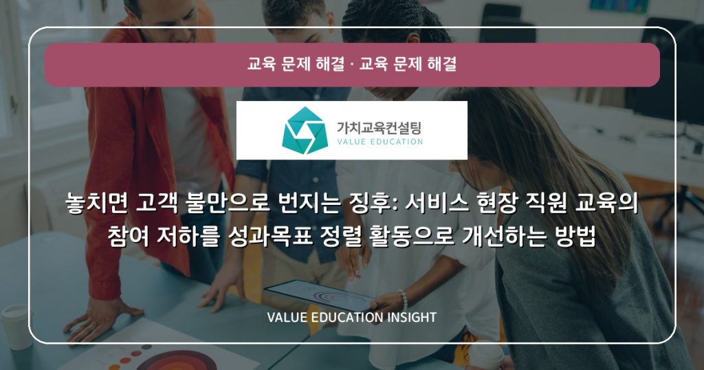 놓치면 고객 불만으로 번지는 징후: 서비스 현장 직원 교육의 참여 저하를 성과목표 정렬 활동으로 개선하는 방법
