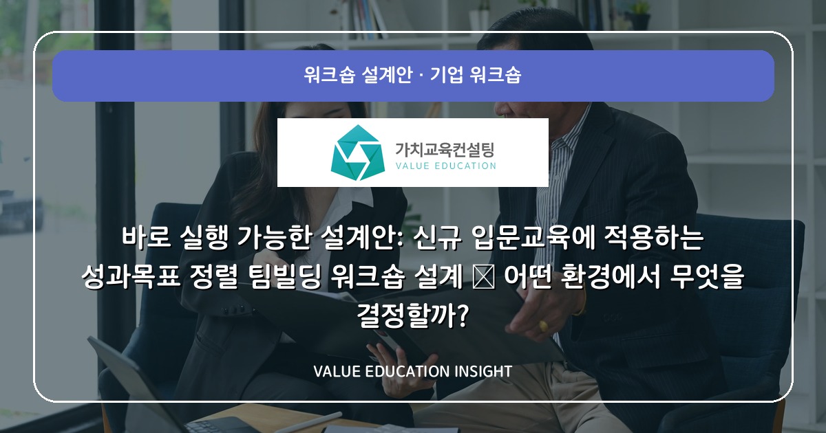 바로 실행 가능한 설계안: 신규 입문교육에 적용하는 성과목표 정렬 팀빌딩 워크숍 설계 — 어떤 환경에서 무엇을 결정할까?