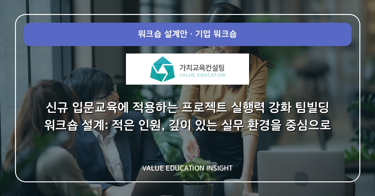 신규 입문교육에 적용하는 프로젝트 실행력 강화 팀빌딩 워크숍 설계: 적은 인원, 깊이 있는 실무 환경을 중심으로