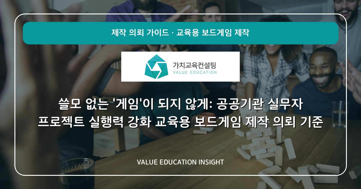 쓸모 없는 '게임'이 되지 않게: 공공기관 실무자 프로젝트 실행력 강화 교육용 보드게임 제작 의뢰 기준