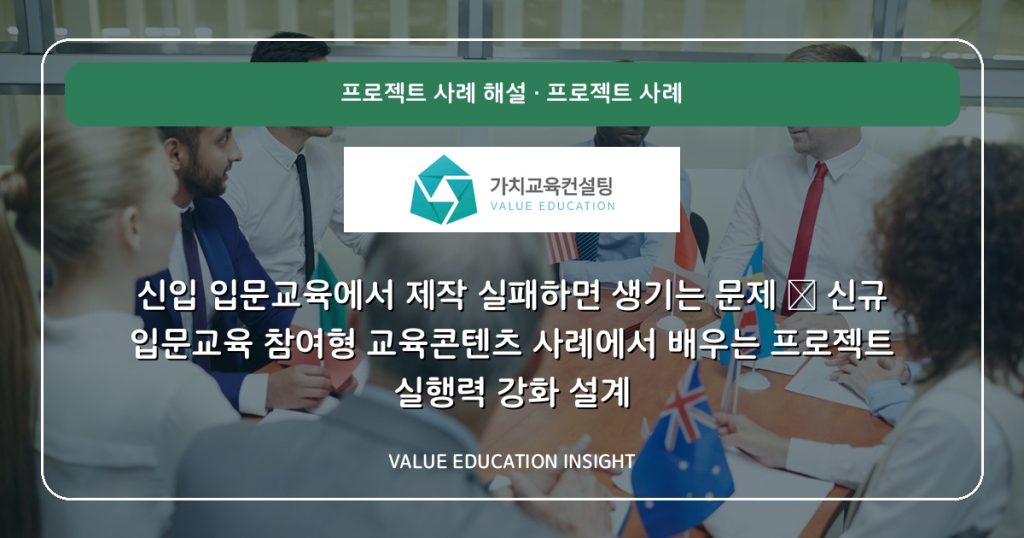 신입 입문교육에서 제작 실패하면 생기는 문제 — 신규 입문교육 참여형 교육콘텐츠 사례에서 배우는 프로젝트 실행력 강화 설계