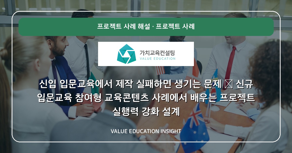신입 입문교육에서 제작 실패하면 생기는 문제 — 신규 입문교육 참여형 교육콘텐츠 사례에서 배우는 프로젝트 실행력 강화 설계
