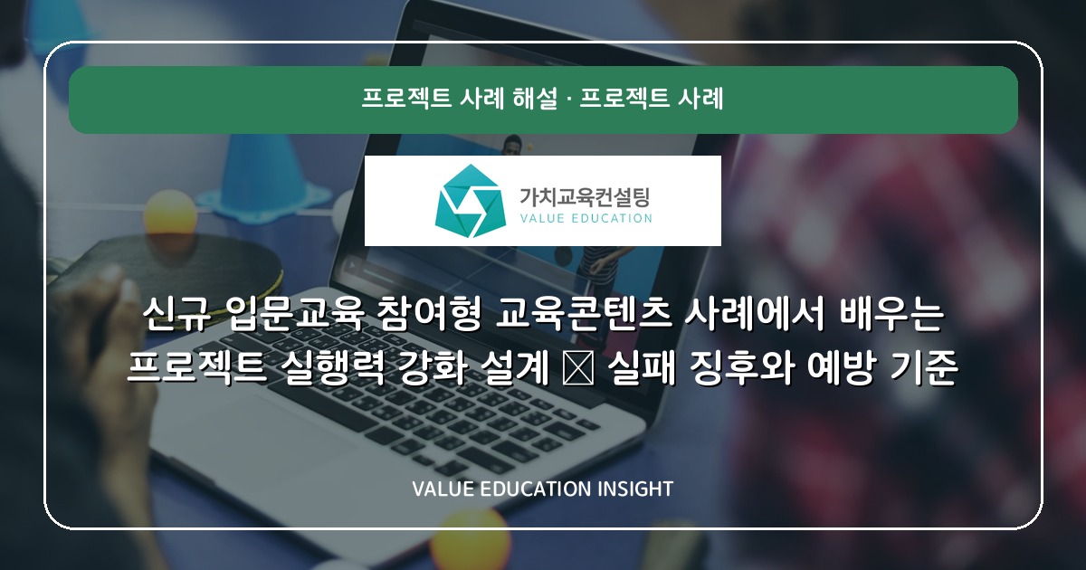 신규 입문교육 참여형 교육콘텐츠 사례에서 배우는 프로젝트 실행력 강화 설계 — 실패 징후와 예방 기준