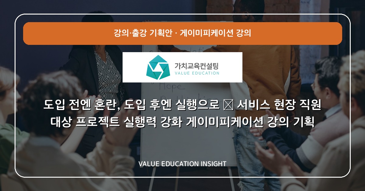 도입 전엔 혼란, 도입 후엔 실행으로 — 서비스 현장 직원 대상 프로젝트 실행력 강화 게이미피케이션 강의 기획