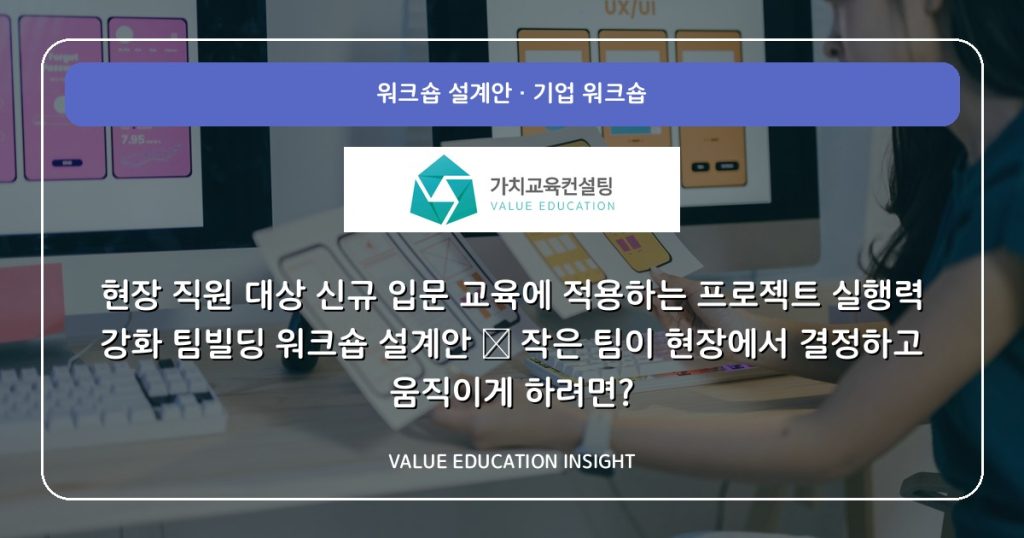 현장 직원 대상 신규 입문 교육에 적용하는 프로젝트 실행력 강화 팀빌딩 워크숍 설계안 — 작은 팀이 현장에서 결정하고 움직이게 하려면?