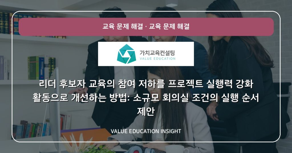 리더 후보자 교육의 참여 저하를 프로젝트 실행력 강화 활동으로 개선하는 방법: 소규모 회의실 조건의 실행 순서 제안