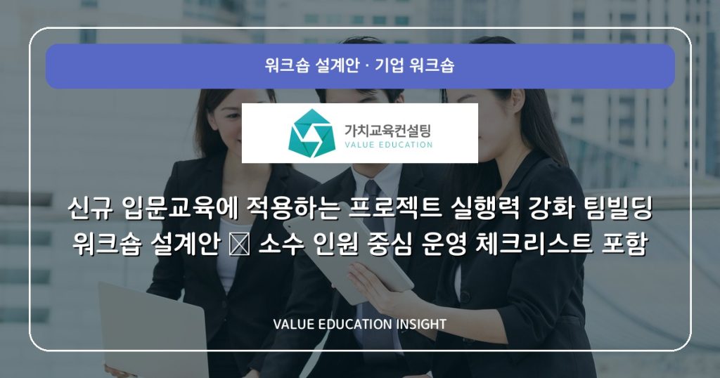 신규 입문교육에 적용하는 프로젝트 실행력 강화 팀빌딩 워크숍 설계안 — 소수 인원 중심 운영 체크리스트 포함