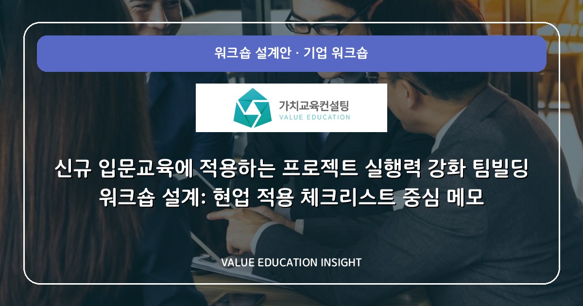 신규 입문교육에 적용하는 프로젝트 실행력 강화 팀빌딩 워크숍 설계: 현업 적용 체크리스트 중심 메모