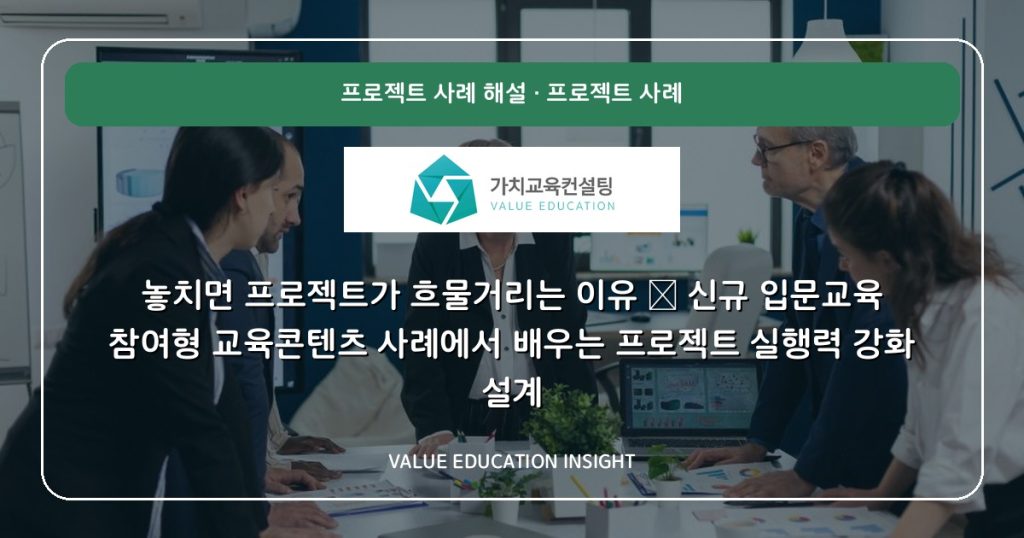 놓치면 프로젝트가 흐물거리는 이유 — 신규 입문교육 참여형 교육콘텐츠 사례에서 배우는 프로젝트 실행력 강화 설계