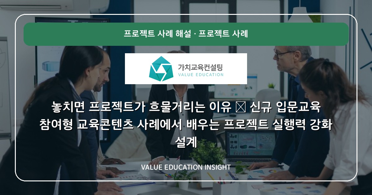 놓치면 프로젝트가 흐물거리는 이유 — 신규 입문교육 참여형 교육콘텐츠 사례에서 배우는 프로젝트 실행력 강화 설계