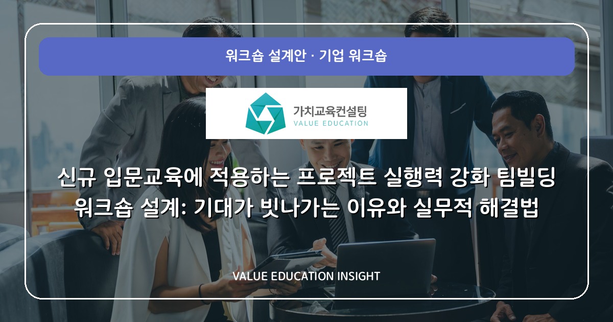 신규 입문교육에 적용하는 프로젝트 실행력 강화 팀빌딩 워크숍 설계: 기대가 빗나가는 이유와 실무적 해결법
