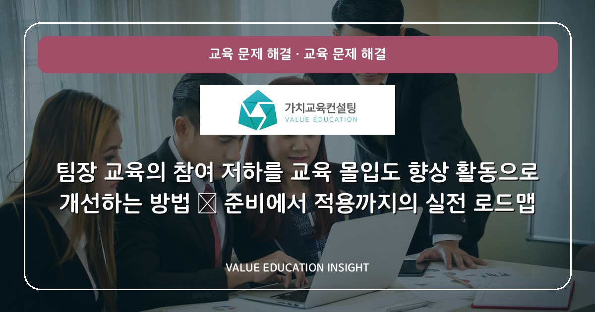 팀장 교육의 참여 저하를 교육 몰입도 향상 활동으로 개선하는 방법 — 준비에서 적용까지의 실전 로드맵
