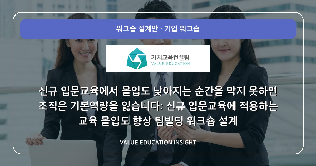 신규 입문교육에서 몰입도 낮아지는 순간을 막지 못하면 조직은 기본역량을 잃습니다: 신규 입문교육에 적용하는 교육 몰입도 향상 팀빌딩 워크숍 설계