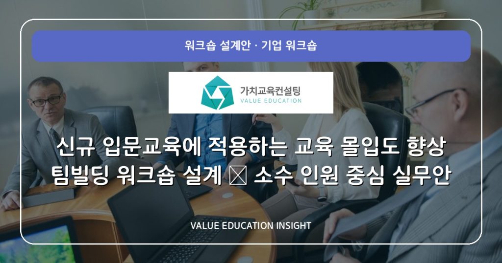 신규 입문교육에 적용하는 교육 몰입도 향상 팀빌딩 워크숍 설계 — 소수 인원 중심 실무안