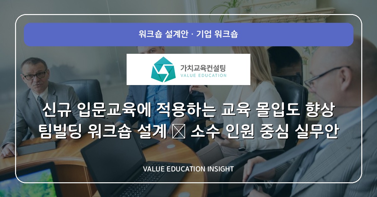 신규 입문교육에 적용하는 교육 몰입도 향상 팀빌딩 워크숍 설계 — 소수 인원 중심 실무안