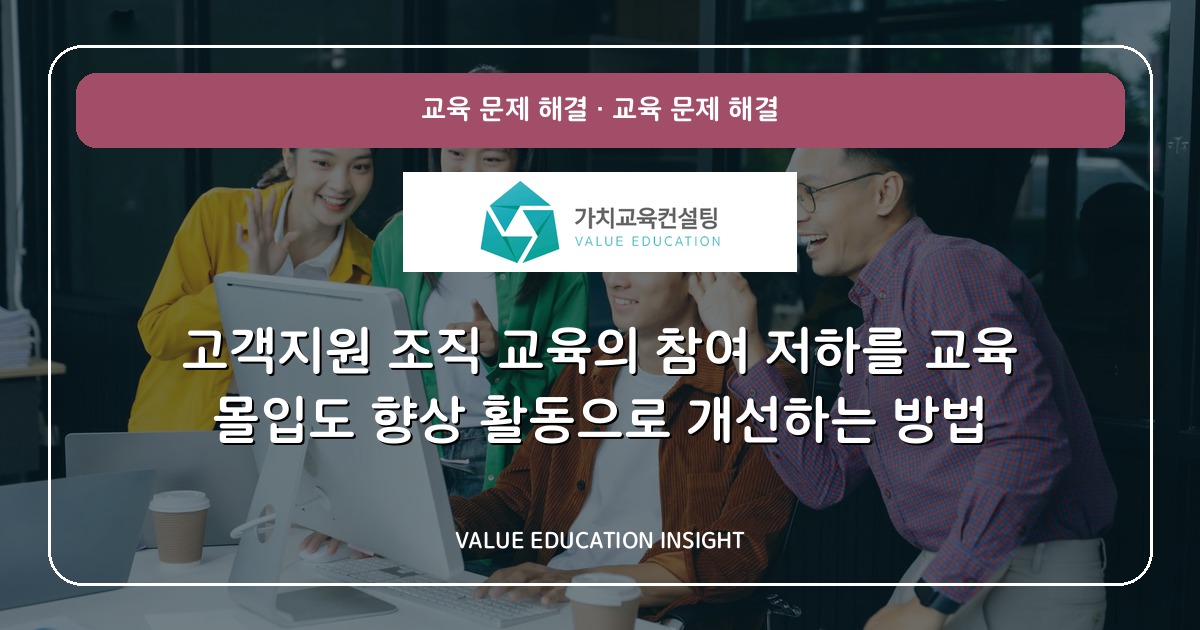 고객지원 조직 교육의 참여 저하를 교육 몰입도 향상 활동으로 개선하는 방법