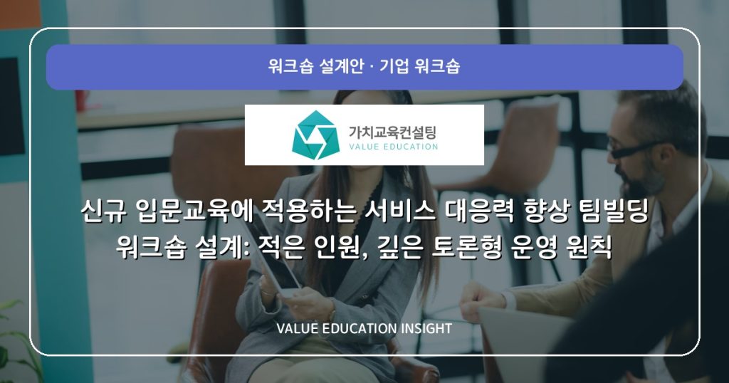 신규 입문교육에 적용하는 서비스 대응력 향상 팀빌딩 워크숍 설계: 적은 인원, 깊은 토론형 운영 원칙