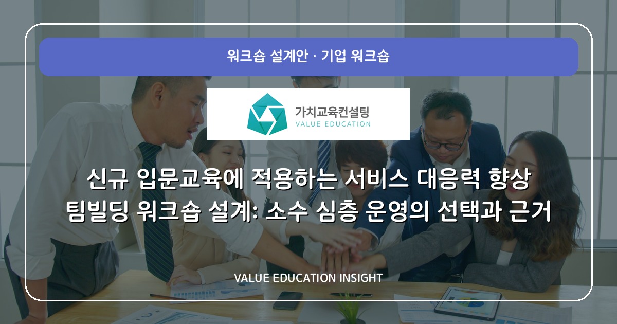 신규 입문교육에 적용하는 서비스 대응력 향상 팀빌딩 워크숍 설계: 소수 심층 운영의 선택과 근거
