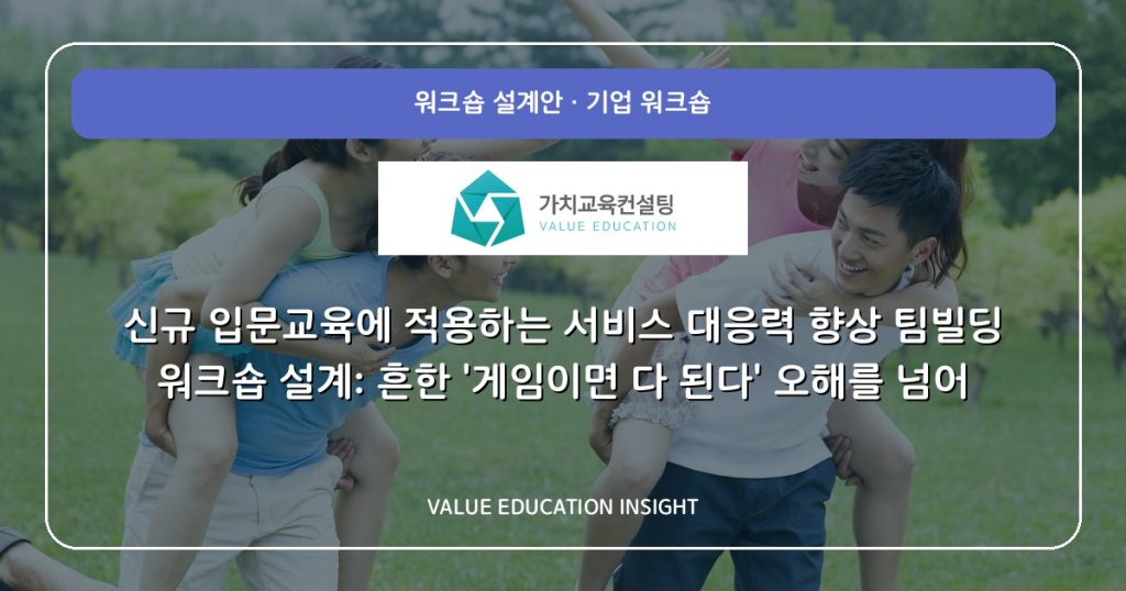 신규 입문교육에 적용하는 서비스 대응력 향상 팀빌딩 워크숍 설계: 흔한 ‘게임이면 다 된다’ 오해를 넘어