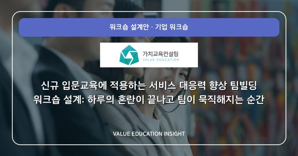 신규 입문교육에 적용하는 서비스 대응력 향상 팀빌딩 워크숍 설계: 하루의 혼란이 끝나고 팀이 묵직해지는 순간