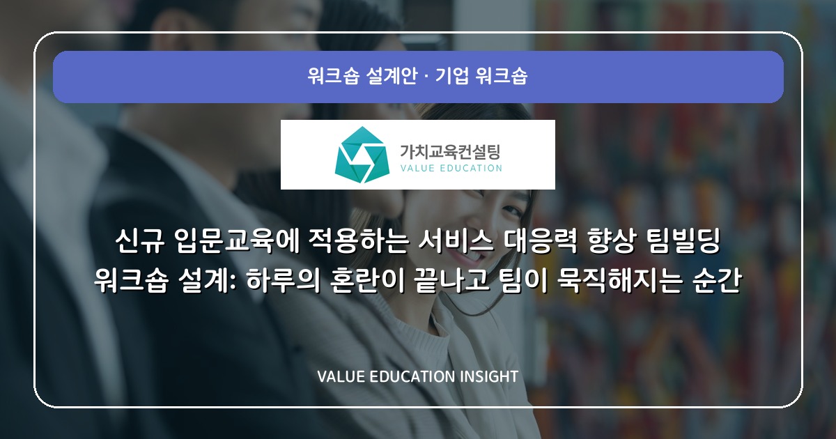 신규 입문교육에 적용하는 서비스 대응력 향상 팀빌딩 워크숍 설계: 하루의 혼란이 끝나고 팀이 묵직해지는 순간