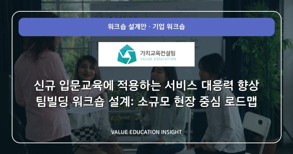 신규 입문교육에 적용하는 서비스 대응력 향상 팀빌딩 워크숍 설계: 소규모 현장 중심 로드맵