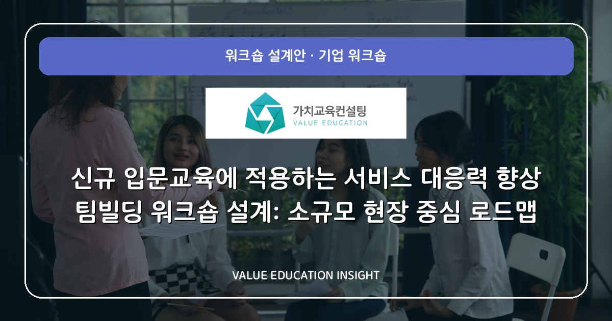 신규 입문교육에 적용하는 서비스 대응력 향상 팀빌딩 워크숍 설계: 소규모 현장 중심 로드맵