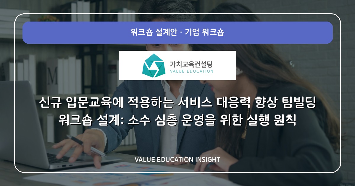 신규 입문교육에 적용하는 서비스 대응력 향상 팀빌딩 워크숍 설계: 소수 심층 운영을 위한 실행 원칙