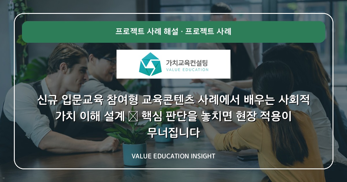 신규 입문교육 참여형 교육콘텐츠 사례에서 배우는 사회적 가치 이해 설계 — 핵심 판단을 놓치면 현장 적용이 무너집니다